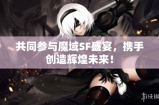 共同参与魔域SF盛宴，携手创造辉煌未来！