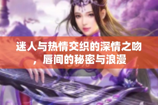 迷人与热情交织的深情之吻，唇间的秘密与浪漫