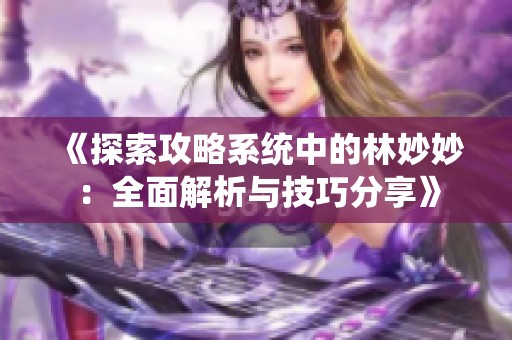 《探索攻略系统中的林妙妙：全面解析与技巧分享》