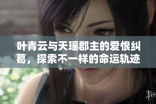 叶青云与天瑶郡主的爱恨纠葛，探索不一样的命运轨迹