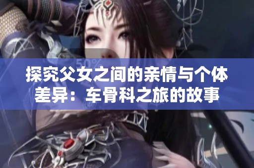 探究父女之间的亲情与个体差异：车骨科之旅的故事
