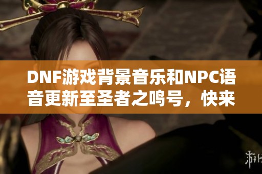 DNF游戏背景音乐和NPC语音更新至圣者之鸣号，快来听听吧！