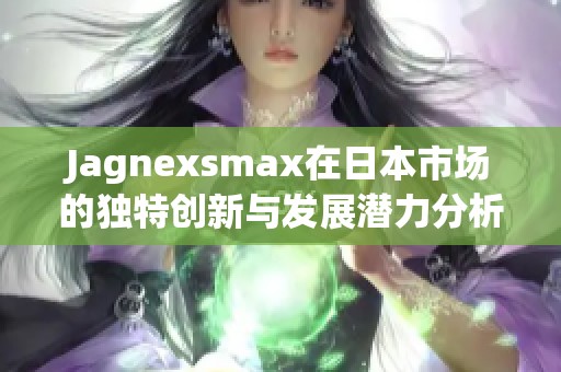 Jagnexsmax在日本市场的独特创新与发展潜力分析