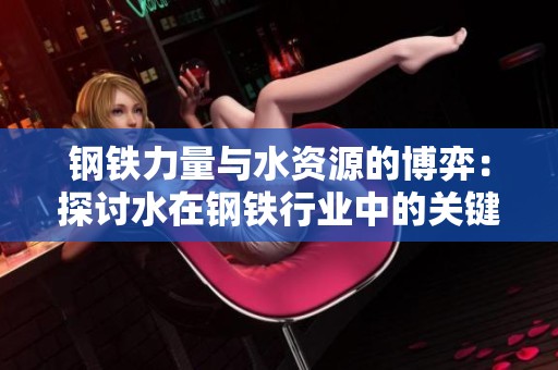 钢铁力量与水资源的博弈：探讨水在钢铁行业中的关键作用