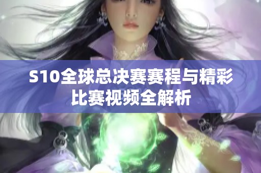 S10全球总决赛赛程与精彩比赛视频全解析