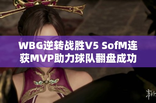 WBG逆转战胜V5 SofM连获MVP助力球队翻盘成功