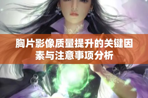 胸片影像质量提升的关键因素与注意事项分析