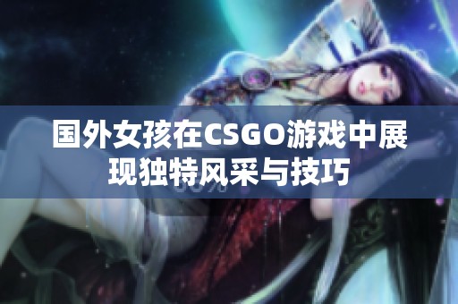 国外女孩在CSGO游戏中展现独特风采与技巧