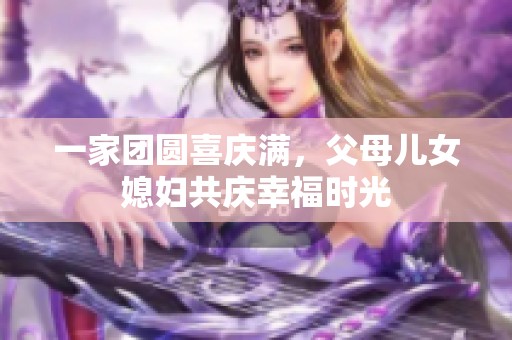 一家团圆喜庆满，父母儿女媳妇共庆幸福时光