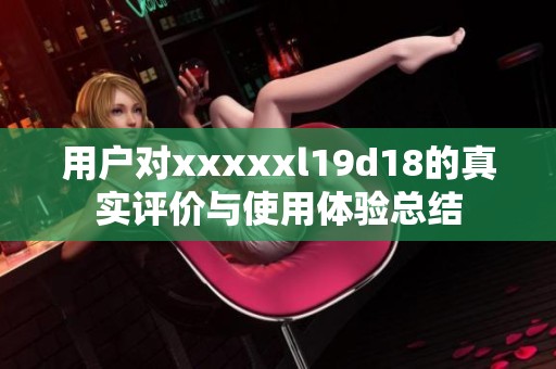 用户对xxxxxl19d18的真实评价与使用体验总结