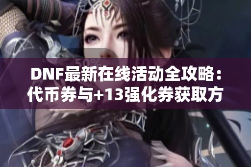 DNF最新在线活动全攻略：代币券与+13强化券获取方法揭秘