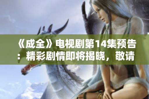 《成全》电视剧第14集预告：精彩剧情即将揭晓，敬请期待！