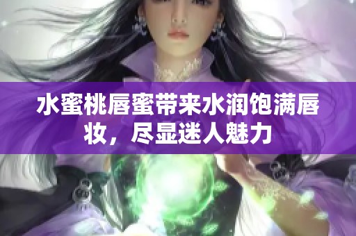 水蜜桃唇蜜带来水润饱满唇妆，尽显迷人魅力