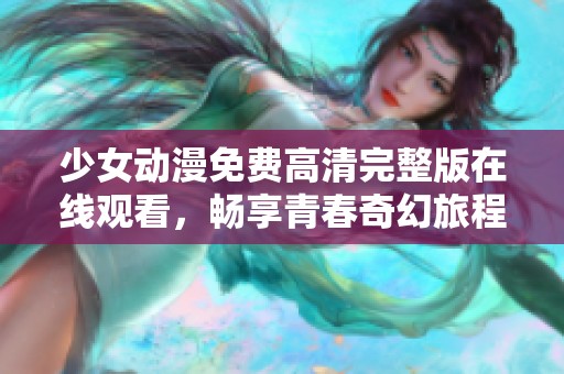 少女动漫免费高清完整版在线观看，畅享青春奇幻旅程