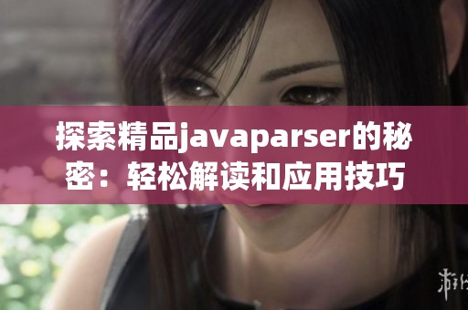 探索精品javaparser的秘密：轻松解读和应用技巧