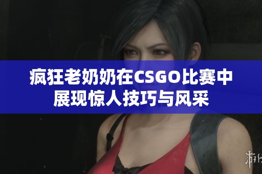 疯狂老奶奶在CSGO比赛中展现惊人技巧与风采