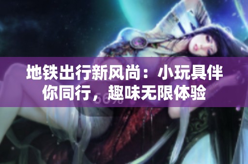 地铁出行新风尚：小玩具伴你同行，趣味无限体验