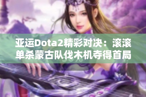 亚运Dota2精彩对决：滚滚单杀蒙古队伐木机夺得首局胜利