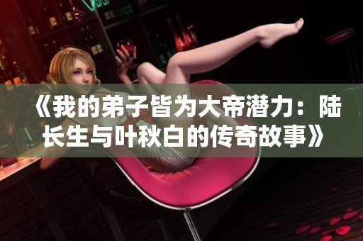 《我的弟子皆为大帝潜力：陆长生与叶秋白的传奇故事》