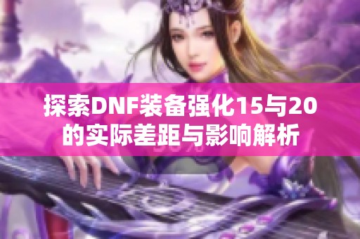 探索DNF装备强化15与20的实际差距与影响解析