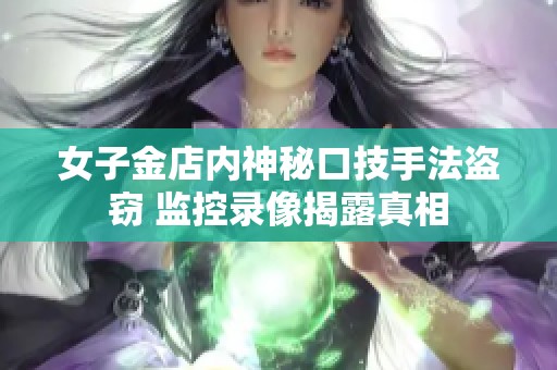 女子金店内神秘口技手法盗窃 监控录像揭露真相