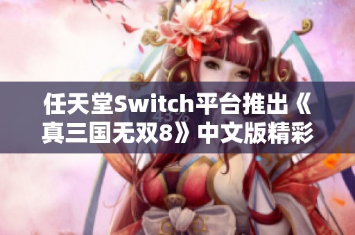 任天堂Switch平台推出《真三国无双8》中文版精彩体验分享