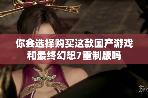 你会选择购买这款国产游戏和最终幻想7重制版吗