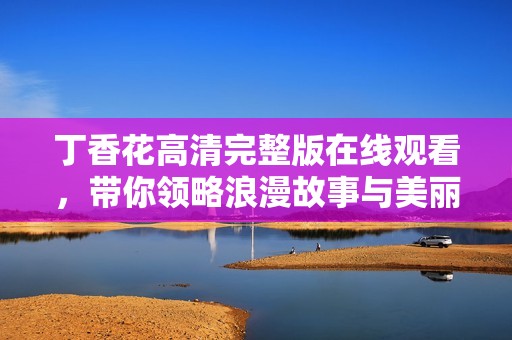 丁香花高清完整版在线观看，带你领略浪漫故事与美丽画面