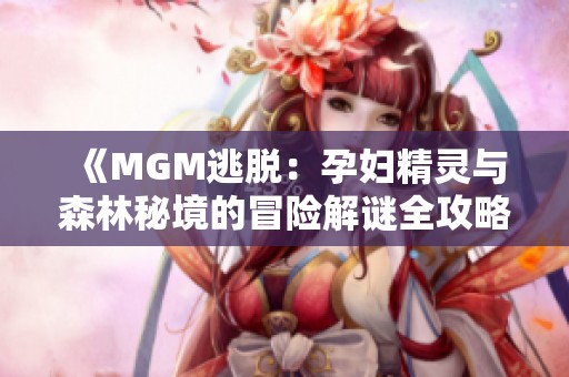 《MGM逃脱：孕妇精灵与森林秘境的冒险解谜全攻略》