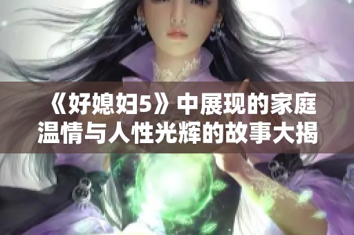 《好媳妇5》中展现的家庭温情与人性光辉的故事大揭秘