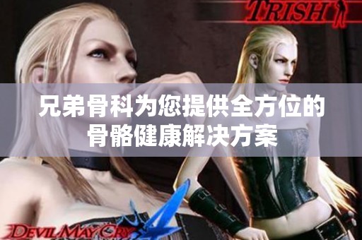 兄弟骨科为您提供全方位的骨骼健康解决方案