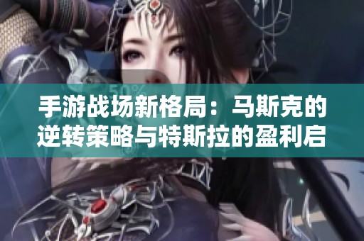 手游战场新格局：马斯克的逆转策略与特斯拉的盈利启示分析