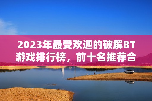 2023年最受欢迎的破解BT游戏排行榜，前十名推荐合集