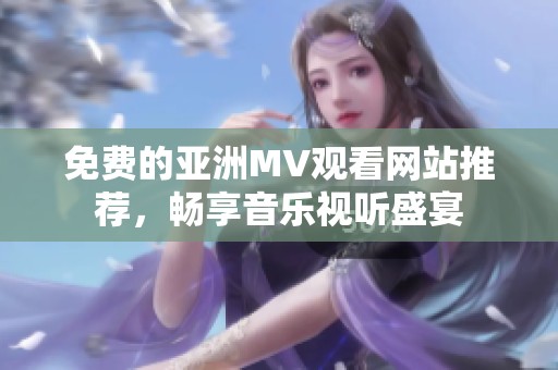 免费的亚洲MV观看网站推荐，畅享音乐视听盛宴