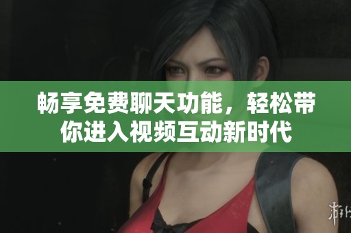 畅享免费聊天功能，轻松带你进入视频互动新时代