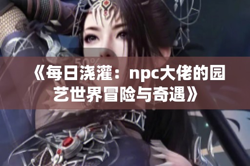 《每日浇灌：npc大佬的园艺世界冒险与奇遇》