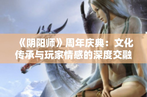 《阴阳师》周年庆典：文化传承与玩家情感的深度交融