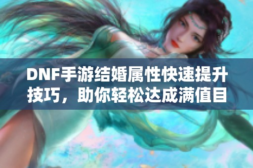 DNF手游结婚属性快速提升技巧，助你轻松达成满值目标