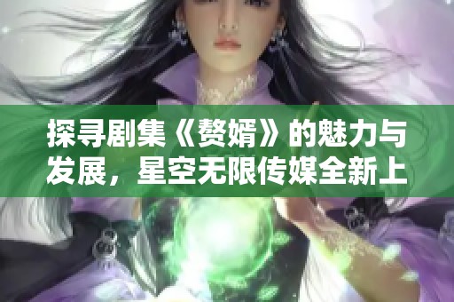 探寻剧集《赘婿》的魅力与发展，星空无限传媒全新上线