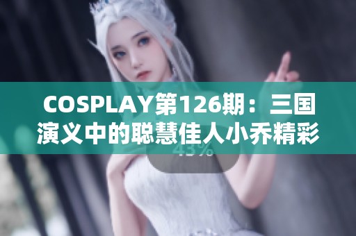 COSPLAY第126期：三国演义中的聪慧佳人小乔精彩展现