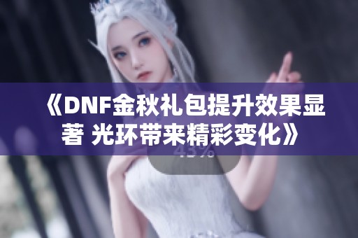 《DNF金秋礼包提升效果显著 光环带来精彩变化》