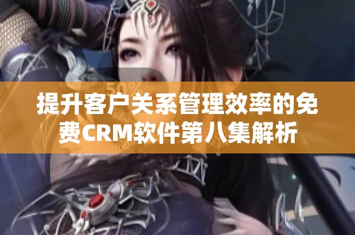 提升客户关系管理效率的免费CRM软件第八集解析