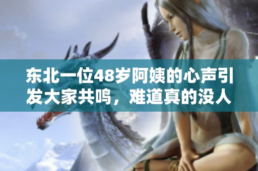 东北一位48岁阿姨的心声引发大家共鸣，难道真的没人懂她吗