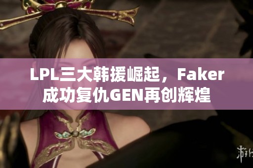 LPL三大韩援崛起，Faker成功复仇GEN再创辉煌