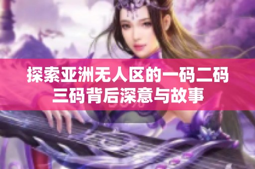 探索亚洲无人区的一码二码三码背后深意与故事