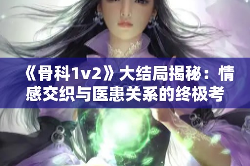 《骨科1v2》大结局揭秘：情感交织与医患关系的终极考验