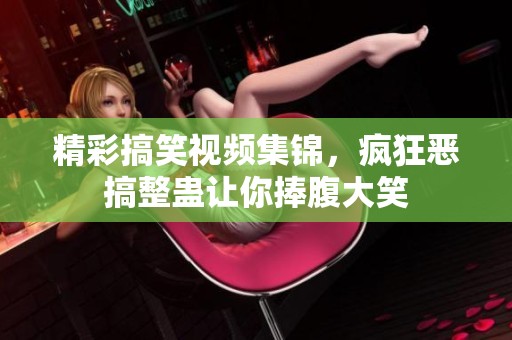 精彩搞笑视频集锦，疯狂恶搞整蛊让你捧腹大笑
