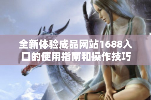 全新体验成品网站1688入口的使用指南和操作技巧
