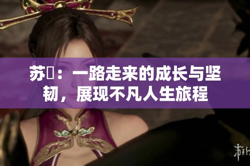 苏玥：一路走来的成长与坚韧，展现不凡人生旅程
