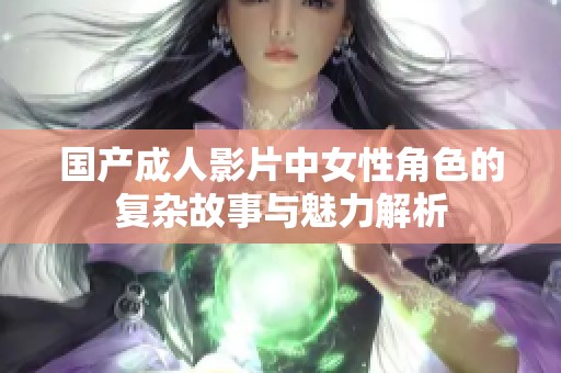 国产成人影片中女性角色的复杂故事与魅力解析